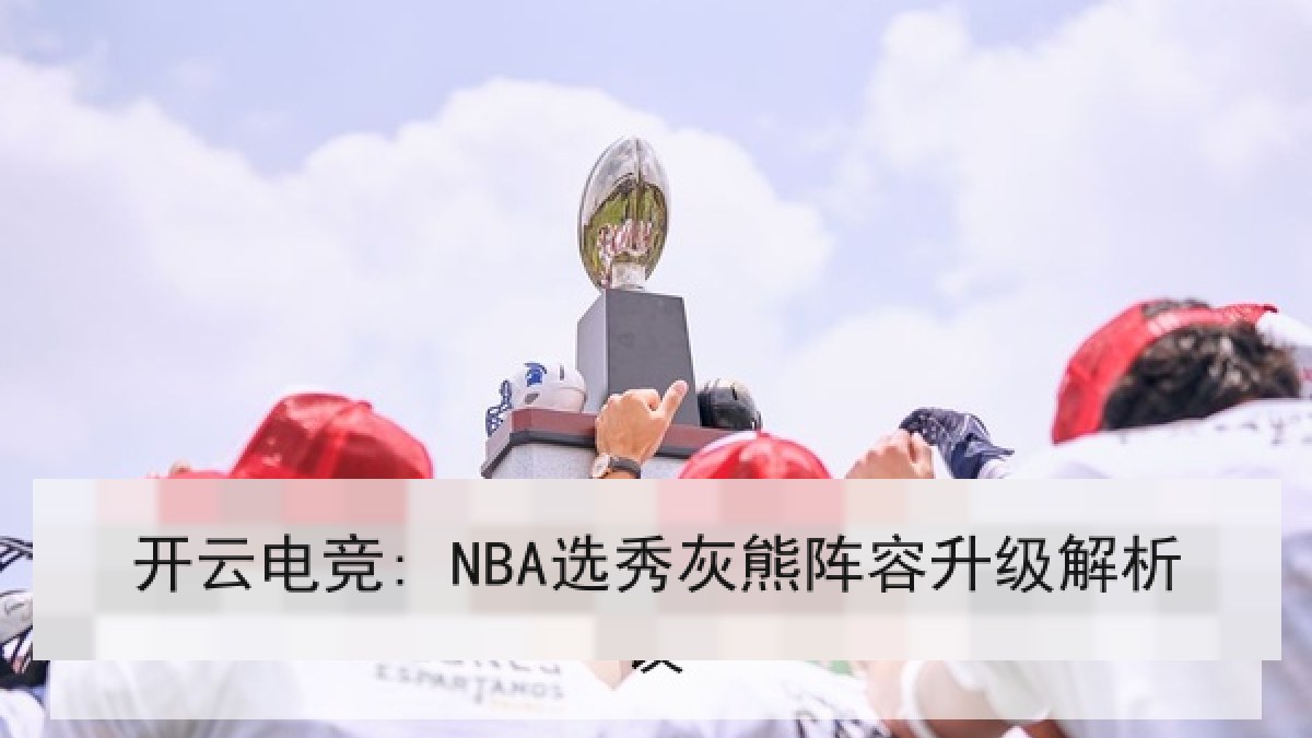 开云电竞: NBA选秀灰熊阵容升级解析 开云电竞: NBA选秀灰熊阵容升级解析