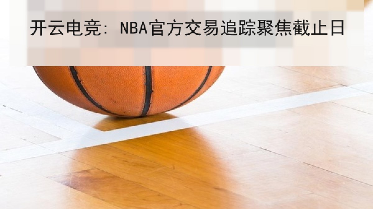 开云电竞: NBA官方交易追踪聚焦截止日 开云电竞: NBA官方交易追踪聚焦截止日