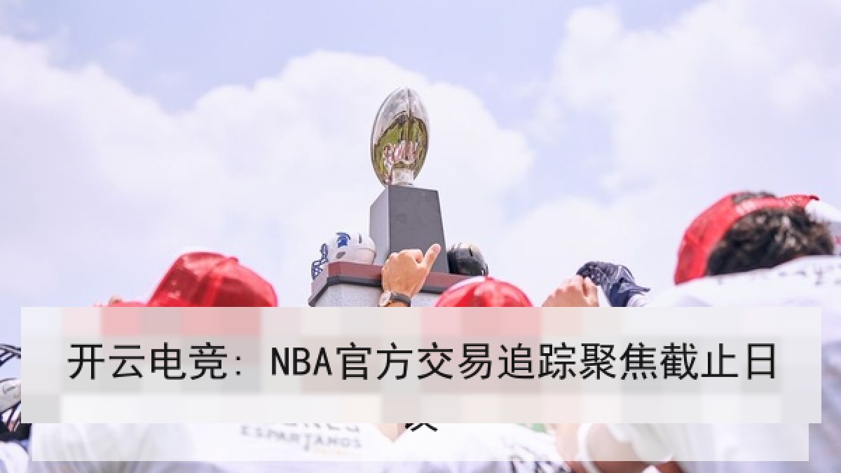 开云电竞: NBA官方交易追踪聚焦截止日 开云电竞: NBA官方交易追踪聚焦截止日